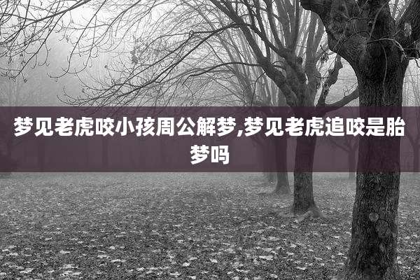 梦见老虎咬小孩周公解梦,梦见老虎追咬是胎梦吗