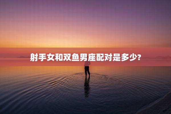 射手女和双鱼男座配对是多少?
