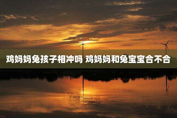 鸡妈妈兔孩子相冲吗 鸡妈妈和兔宝宝合不合
