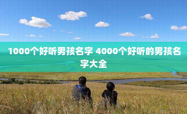1000个好听男孩名字 4000个好听的男孩名字大全