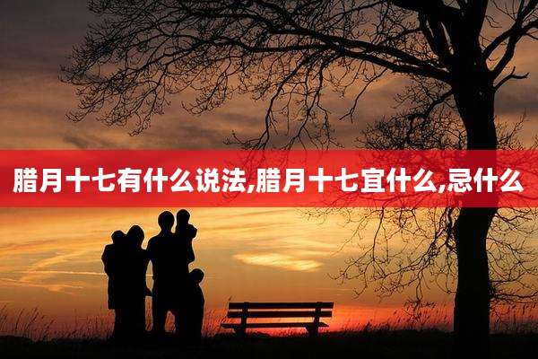 腊月十七有什么说法,腊月十七宜什么,忌什么