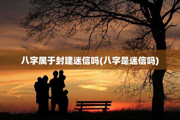 八字属于封建迷信吗(八字是迷信吗)