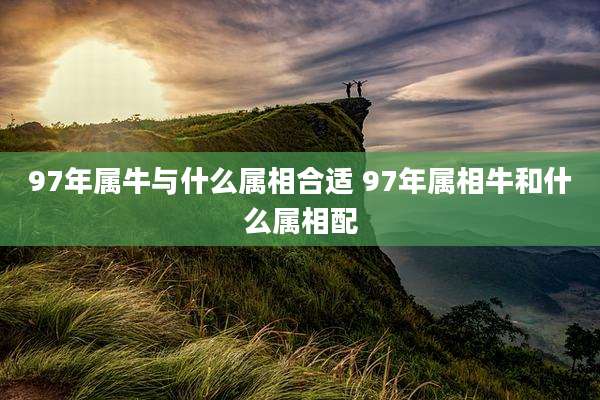 97年属牛与什么属相合适 97年属相牛和什么属相配