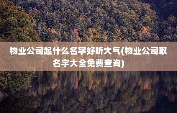 物业公司起什么名字好听大气(物业公司取名字大全免费查询)