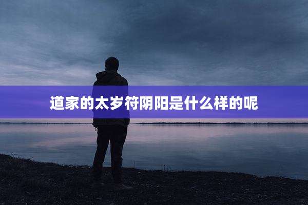 道家的太岁符阴阳是什么样的呢