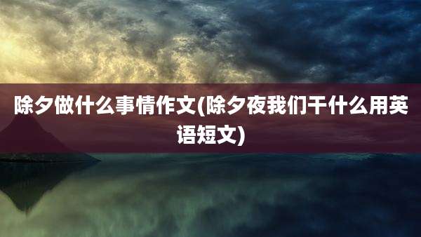 除夕做什么事情作文(除夕夜我们干什么用英语短文)