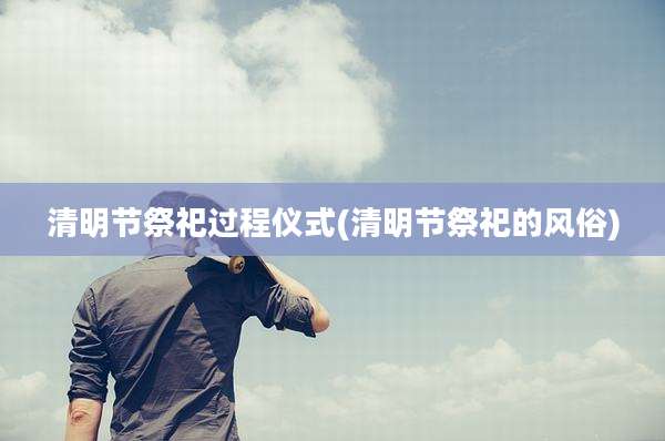 清明节祭祀过程仪式(清明节祭祀的风俗)