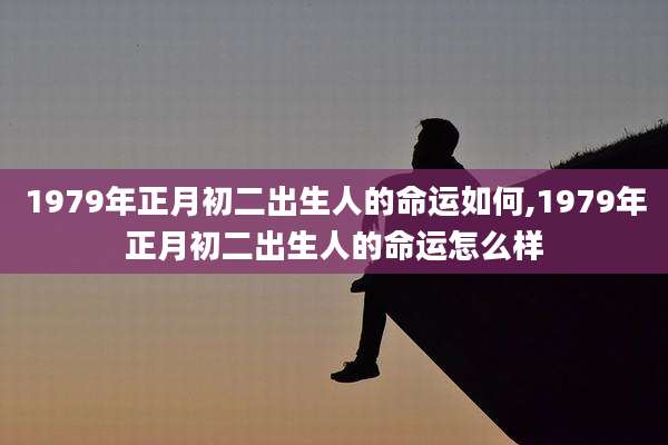 1979年正月初二出生人的命运如何,1979年正月初二出生人的命运怎么样
