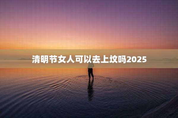 清明节女人可以去上坟吗2025