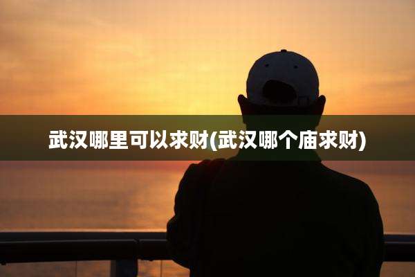 武汉哪里可以求财(武汉哪个庙求财)