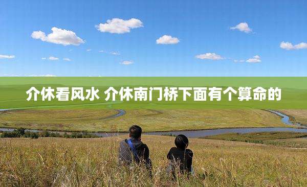 介休看风水 介休南门桥下面有个算命的