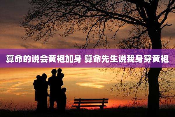 算命的说会黄袍加身 算命先生说我身穿黄袍