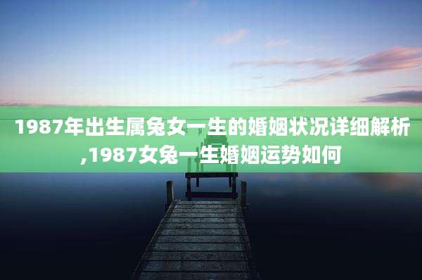1987年出生属兔女一生的婚姻状况详细解析,1987女兔一生婚姻运势如何