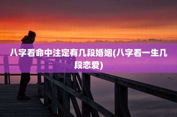 八字看命中注定有几段婚姻(八字看一生几段恋爱)
