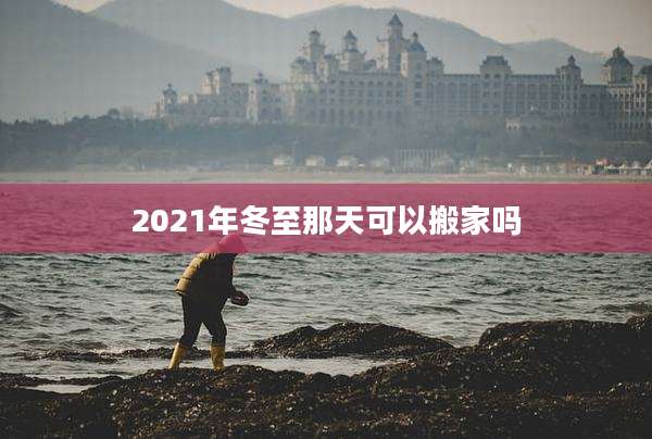 2021年冬至那天可以搬家吗