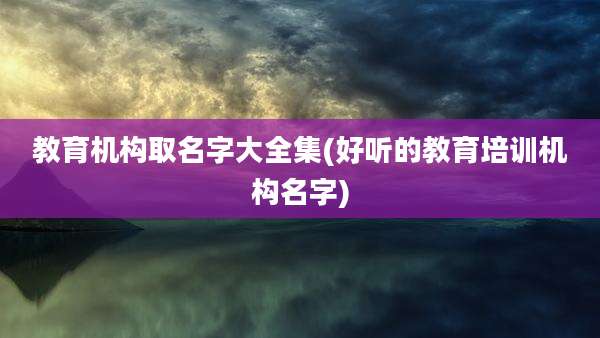 教育机构取名字大全集(好听的教育培训机构名字)