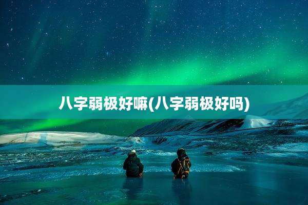 八字弱极好嘛(八字弱极好吗)
