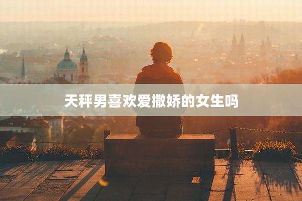天秤男喜欢爱撒娇的女生吗