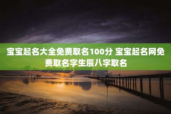 宝宝起名大全免费取名100分 宝宝起名网免费取名字生辰八字取名
