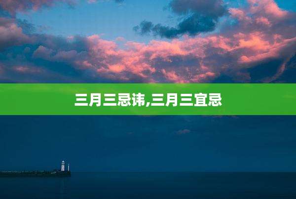 三月三忌讳,三月三宜忌