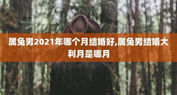 属兔男2021年哪个月结婚好,属兔男结婚大利月是哪月