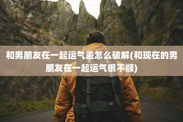 和男朋友在一起运气差怎么破解(和现在的男朋友在一起运气很不顺)
