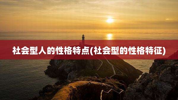 社会型人的性格特点(社会型的性格特征)