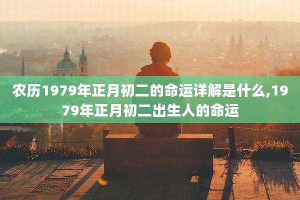 农历1979年正月初二的命运详解是什么,1979年正月初二出生人的命运
