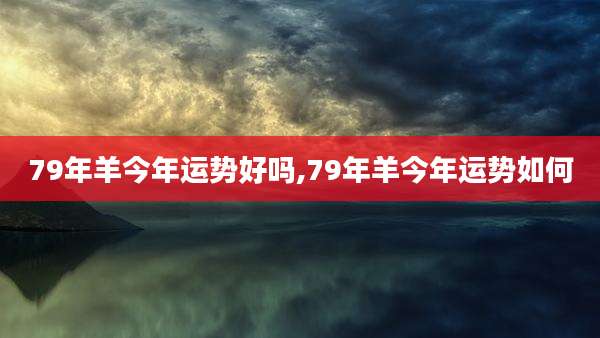79年羊今年运势好吗,79年羊今年运势如何