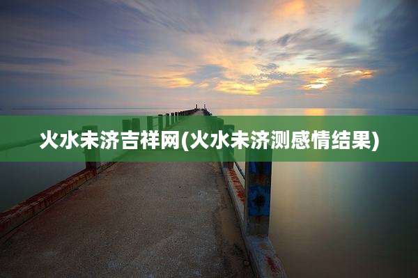火水未济吉祥网(火水未济测感情结果)