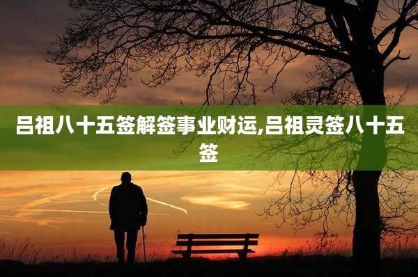吕祖八十五签解签事业财运,吕祖灵签八十五签