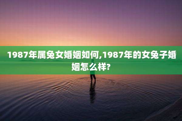 1987年属兔女婚姻如何,1987年的女兔子婚姻怎么样?
