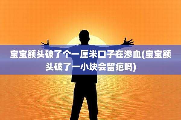 宝宝额头破了个一厘米口子在渗血(宝宝额头破了一小块会留疤吗)