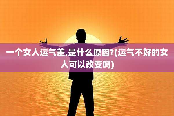 一个女人运气差,是什么原因?(运气不好的女人可以改变吗)