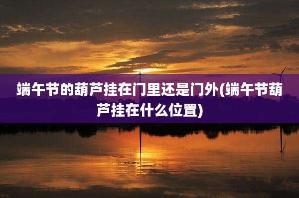 端午节的葫芦挂在门里还是门外(端午节葫芦挂在什么位置)