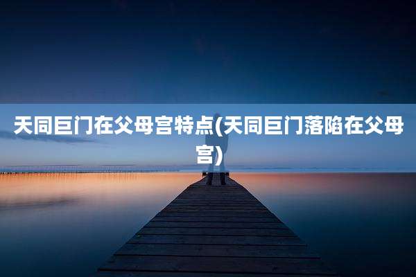 天同巨门在父母宫特点(天同巨门落陷在父母宫)