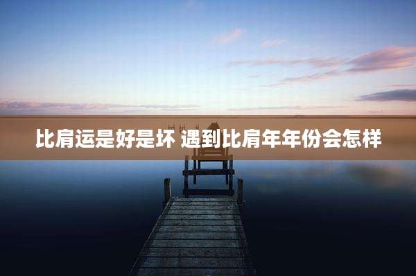 比肩运是好是坏 遇到比肩年年份会怎样
