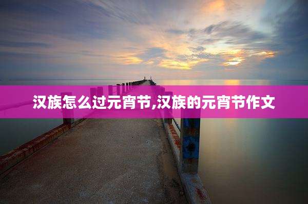 汉族怎么过元宵节,汉族的元宵节作文