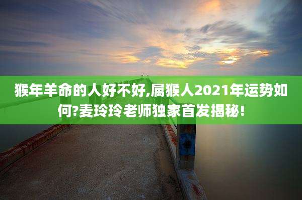 猴年羊命的人好不好,属猴人2021年运势如何?麦玲玲老师独家首发揭秘!