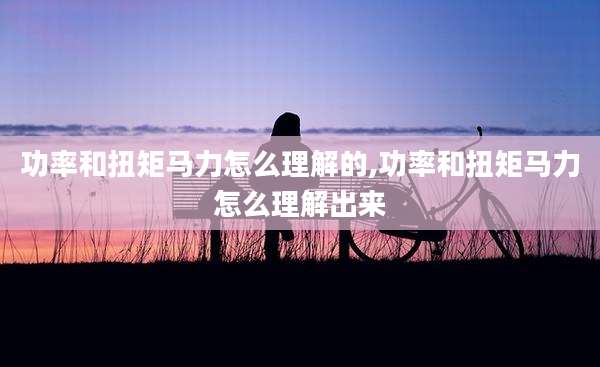 功率和扭矩马力怎么理解的,功率和扭矩马力怎么理解出来