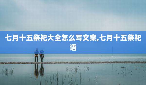 七月十五祭祀大全怎么写文案,七月十五祭祀语