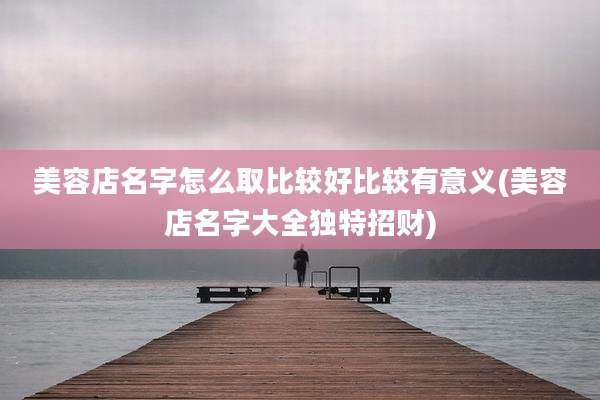 美容店名字怎么取比较好比较有意义(美容店名字大全独特招财)