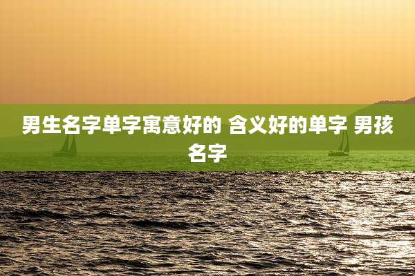 男生名字单字寓意好的 含义好的单字 男孩名字