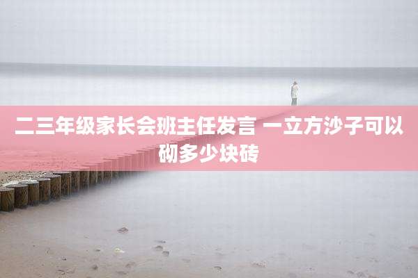二三年级家长会班主任发言 一立方沙子可以砌多少块砖