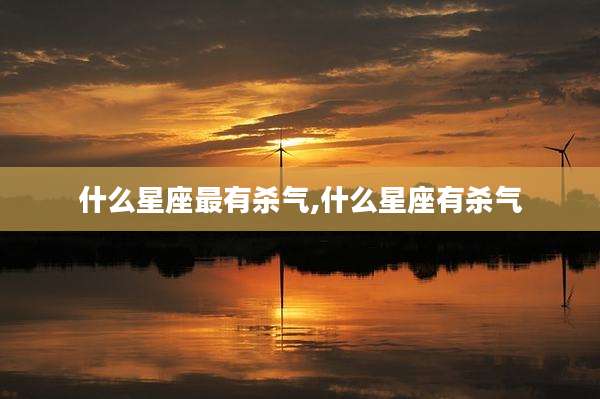 什么星座最有杀气,什么星座有杀气