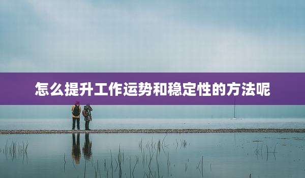 怎么提升工作运势和稳定性的方法呢