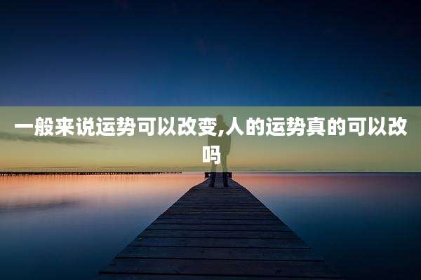 一般来说运势可以改变,人的运势真的可以改吗