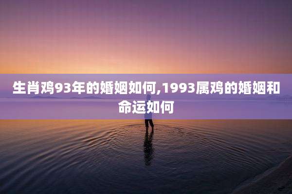 生肖鸡93年的婚姻如何,1993属鸡的婚姻和命运如何