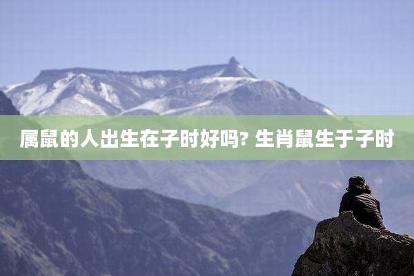 属鼠的人出生在子时好吗? 生肖鼠生于子时