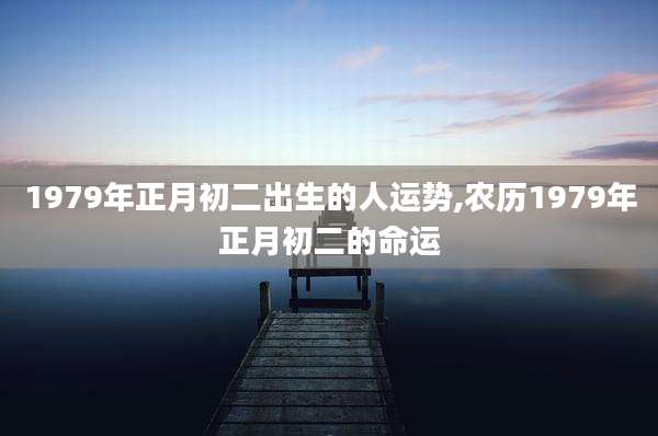 1979年正月初二出生的人运势,农历1979年正月初二的命运